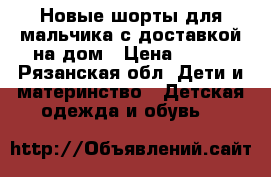  Новые шорты для мальчика с доставкой на дом › Цена ­ 850 - Рязанская обл. Дети и материнство » Детская одежда и обувь   